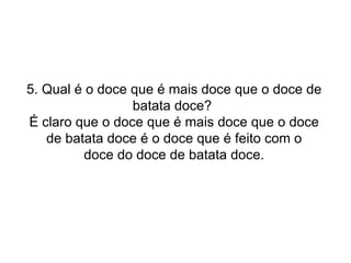5. Qual é o doce que é mais doce que o doce de batata doce?  É claro que o doce que é mais doce que o doce de batata doce é o doce que é feito com o doce do doce de batata doce. 