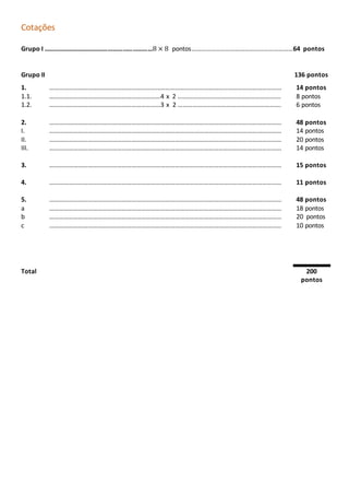 Cotações
Grupo I …………………………………………………………8 × 8 pontos………………………………………………………64 pontos
Grupo II 136 pontos
1. ……………………………………………………………………………………………………………………………… 14 pontos
1.1. ……………………………………………………………4 x 2 ………………………………………………………. 8 pontos
1.2. ……………………………………………………………3 x 2 ………………………………………………………. 6 pontos
2. ……………………………………………………………………………………………………………………………… 48 pontos
I. ……………………………………………………………………………………………………………………………… 14 pontos
II. ……………………………………………………………………………………………………………………………… 20 pontos
III. ……………………………………………………………………………………………………………………………… 14 pontos
3. ……………………………………………………………………………………………………………………………… 15 pontos
4. ……………………………………………………………………………………………………………………………… 11 pontos
5. ……………………………………………………………………………………………………………………………… 48 pontos
a ……………………………………………………………………………………………………………………………… 18 pontos
b ……………………………………………………………………………………………………………………………… 20 pontos
c ……………………………………………………………………………………………………………………………… 10 pontos
Total 200
pontos
 