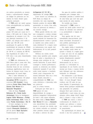 Teste – Amplificador Integrado MBL 7008

em estéreo permitindo, ao mesmo          AcOrganizer LC 311 SE e                  Seu grau de conforto auditivo é
tempo, o aproveitamento integral         regenerador de energia SMS
                                                                SMS.           assustador, pois consegue aliar
do estágio de potências em um               Como escrevi na cobertura do       velocidade, precisão e controle tonal
sistema de home theater (para            Hi-Fi Show, na edição de              de uma forma que você não quer
audições surround).                      novembro, tive uma impressão          mais escutar de outra maneira.
     O 7008 pode ser usado apenas        bastante positiva do sistema MBL         Na medida que fomos
como pré-amplificador ou também          apresentado no evento. Uma idéia      “amaciando” o 7008 vimos o
                                                                                             7008,
como power
     power.                              exata do potencial do sistema e       quanto ele ainda podia crescer em
     Segundo o fabricante, o 7008        sua enorme sinergia.                  termos de extensão nos extremos
possui 120 watts por canal em 8             Minha grande dúvida era: será      e na profundidade e largura do
ohms e 240 watts em 4 ohms. Sua          que conseguirei a mesma sinergia      palco sonoro.
impedância de entrada é de 5 K,          com eletrônica diferente? Será que       Seus agudos são de uma
sua distorção harmônica é de             aquela resposta de transientes tão    naturalidade desconcertante, pois
0,002%, sua relação sinal ruído é        assustadoramente correta e precisa    aliam velocidade, decaimento e
maior que 100 dB (com                    se repetirá com outras caixas e       uma perfeita apresentação de
ponderação A), ganho de 36dB,            outra eletrônica? E o respiro entre   ambiência e respiro.
sensibilidade de entrada de 470mV,       os instrumentos com aquele real          Sua região média é translúcida,
consumo de potência em repouso           deslocamento de ar, será possível     mas consegue ainda assim ser
de 130 W e a máxima de 800 W.            reproduzi-lo?                         quente e natural. E a região grave
Sua impedância de saída é de                Orbitava em minha mente            é como um soco de um pugilista
0,03 ohm e seu peso desembalado          todas essas questões pelo simples     peso pesado diretamente no
é de 20 kg.                              fato de saber a importância da        queixo. Simplesmente matador!
     O 7008 veio diretamente do          sinergia entre produtos de um            A sensação exata de
Hi-Fi Show para a nossa sala. Deu        mesmo fabricante. É muito difícil     deslocamento de ar, com a
para perceber que com quase              conseguir a mesma performance         precisão e a velocidade na
duzentas horas de uso ocorreram          quando se desmonta um sistema         reprodução de um bumbo, nos fez
mudanças significativas tanto em         totalmente ajustado. O que dirá       escutar por horas o mesmo trecho
termos de balanço tonal, como na         então tentar superar o resultado      para distinguir que não estávamos
apresentação do sound stage.             obtido entre componentes do           sonhando ou delirando.
     Para o teste utilizamos os          mesmo fabricante. Este era o meu         Foi exatamente o que fizemos
seguintes equipamentos: CD player        duplo desafio, descobrir a            com a faixa 7 do CD de George
Accuphase DP-78 transporte e
          DP-78,                         compatibilidade do 7008 com           Duke – Is Love Enough?. Quem
conversor DCS Scarlatti Caixas
              Scarlatti.                 outra eletrônica e desvendar todo     conhece este CD sabe do que
acústicas: Sonus Faber Grand Piano
           Sonus Fa    Grand             seu potencial                         estou falando. A apresentação da
Domus Dali Mentor G e
Domus,                                   para os nossos leitores.              bateria deixa qualquer amplificador
          emptation
               tion.
Dynaudio Temptation                         Começarei por dizer que o          não preparado em péssima
     Cabo de força: Furutech             7008 parece ter uma                   situação. Você quer colocar seu
Reference III e Purist Audio             disponibilidade de energia e          amplificador e suas caixas em uma
Anniver sar y . Cabos de interligação:
Anniversar
        sary                             potência inesgotável. Independente    situação crítica amigo leitor? Então
Logical Cable Milenium e Puristy         da fonte e das caixas utilizadas.     abra o volume e ouça a faixa 7.
Audio Anniversary (XLR Cabos de
                   XLR).
                   XLR                   Ele tratou tanto a Sonus Faber/
                                                            Sonus Fa              O 7008 não tomou o menor
caixa: Puristy Anniversary e SQ 10
                                10.      Dali Mentor G como a Dynaudio         conhecimento do desafio e à
     A fonte analógica foi toca-         com mão-de-ferro. Sua autoridade      medida que subimos o volume
discos Clearaudio Ambient
                  Ambient,               jamais é colocada em dúvida, seja     seu controle e sua mão-de-ferro
cápsula Clearaudio Stradivari e          em volume reduzido ou querendo        só aumentaram.
                   Exclusive.
pré de phono Basis Exclusive             obter pressões sonoras capazes           Sua apresentação de planos, seu
Condicionador de energia                 de abalar o alicerce da sala.         recorte e seu foco possuem as



60    dezembro/2007
 