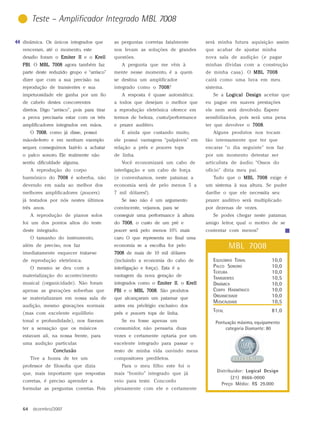 Teste – Amplificador Integrado MBL 7008

dinâmica. Os únicos integrados que         as perguntas corretas fatalmente      será minha futura aquisição assim
venceram, até o momento, este              nos levam as soluções de grandes      que acabar de ajustar minha
desafio foram o Emiter II e o Krell        questões.                             nova sala de audição (e pagar
FBI O MBL 7008 agora também faz
FBI.                                          A pergunta que me vêm à            minhas dívidas com a construção
parte deste reduzido grupo e “arrisco”     mente nesse momento, é a quem         de minha casa). O MBL 7008
dizer que com a sua precisão na            se destina um amplificador            cairá como uma luva em meu
reprodução de transientes e sua            integrado como o 7008
                                                            7008?                sistema.
impetuosidade ele ganha por um fio            A resposta é quase automática:        Se a Logical Design aceitar que
de cabelo destes concorrentes              a todos que desejam o melhor que      eu pague em suaves prestações
diretos. Digo “arrisco”, pois para tirar   a reprodução eletrônica oferece em    ele nem será devolvido. Espero
a prova precisaria estar com os três       termos de beleza, custo/performance   sensibiliza-los, pois será uma pena
amplificadores integrados em mãos.         e prazer auditivo.                    ter que devolver o 7008
                                                                                                    7008.
     O 7008 como já disse, possui
       7008,                                  E ainda que custando muito,           Alguns produtos nos tocam
mão-de-ferro e em nenhum exemplo           ele possui vantagens “palpáveis” em   tão intensamente que ter que
sequer, conseguimos fazê-lo a achatar      relação a prés e powers tops          encarar “o dia seguinte” nos faz
o palco sonoro. Ele realmente não          de linha.                             por um momento detestar ser
sentiu dificuldade alguma.                    Você economizará um cabo de        articulista de áudio. “Ossos do
     A reprodução do corpo                 interligação e um cabo de força       ofício” diria meu pai.
harmônico do 7008 é soberba, não           (e convenhamos, neste patamar, a         Tudo que o MBL 7008 exige é
devendo em nada ao melhor dos              economia será de pelo menos 5 a       um sistema à sua altura. Se puder
melhores amplificadores (powers)           7 mil dólares!).                      dar-lhe o que ele necessita seu
já testados por nós nestes últimos            Se isso não é um argumento         prazer auditivo será multiplicado
três anos.                                 convincente, vejamos, para se         por dezenas de vezes.
     A reprodução de pianos solos          conseguir uma performance à altura       Se podes chegar neste patamar,
foi um dos pontos altos do teste           do 7008 o custo de um pré e
                                              7008,                              amigo leitor, qual o motivo de se
deste integrado.                           power será pelo menos 10% mais        contentar com menos?
     O tamanho do instrumento,             caro. O que representa no final uma
além de preciso, nos faz                   economia se a escolha for pelo                   MBL 7008
imediatamente esquecer tratar-se           7008 de mais de 10 mil dólares
de reprodução eletrônica.                  (incluindo a economia do cabo de         EQUILÍBRIO TONAL           10,0
     O mesmo se deu com a                  interligação e força). Esta é a          PALCO SONORO               10,0
                                                                                    TEXTURA                    10,0
materialização do acontecimento            vantagem da nova geração de
                                                                                    TRANSIENTES                10,5
musical (organicidade). Não foram          integrados como o Emiter II o Krell
                                                                    II,             DINÂMICA                   10,0
apenas as gravações soberbas que           FBI e o MBL 7008 São produtos
                                                       7008.                        CORPO HARMÔNICO            10,0
se materializaram em nossa sala de         que alcançaram um patamar que            ORGANICIDADE               10,0
                                                                                    MUSICALIDADE               10,5
audição, mesmo gravações normais           antes era privilégio exclusivo dos
(mas com excelente equilíbrio              prés e powers tops de linha.
                                                                                    TOTAL                      81,0
tonal e profundidade), nos fizeram            Se eu fosse apenas um                  Pontuação máxima, equipamento
ter a sensação que os músicos              consumidor, não pensaria duas                 categoria Diamante: 80
estavam ali, na nossa frente, para         vezes e certamente optaria por um
uma audição particular.                    excelente integrado para passar o
              Conclusão                    resto de minha vida ouvindo meus
     Tive a honra de ter um                compositores prediletos.
professor de filosofia que dizia              Para o meu filho este foi o
                                                                                      Distribuidor: Logical Design
que, mais importante que respostas         mais “bonito” integrado que já
                                                                                             (21) 8666-0000
corretas, é preciso aprender a             veio para teste. Concordo
                                                                                        Preço Médio: R$ 29.000
formular as perguntas corretas. Pois       plenamente com ele e certamente



64    dezembro/2007
 