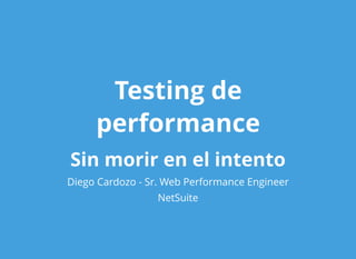 Testing deTesting de
performanceperformance
Sin morir en el intentoSin morir en el intento
Diego Cardozo - Sr. Web Performance Engineer
NetSuite
 