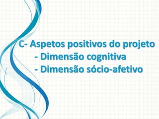 C- Aspetos positivos do projeto
- Dimensão cognitiva
- Dimensão sócio-afetivo

 