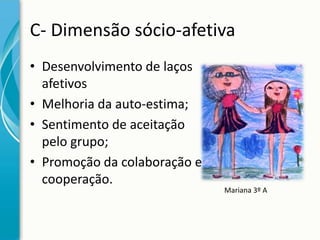 C- Dimensão sócio-afetiva
• Desenvolvimento de laços
afetivos
• Melhoria da auto-estima;
• Sentimento de aceitação
pelo grupo;
• Promoção da colaboração e
cooperação.

Mariana 3º A

 