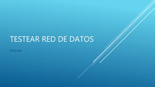 TESTEAR RED DE DATOS
Internet
 