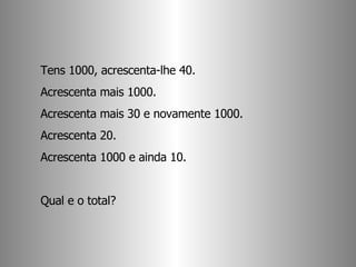 Tens 1000, acrescenta-lhe 40.  Acrescenta mais 1000.  Acrescenta mais 30 e novamente 1000.  Acrescenta 20.  Acrescenta 1000 e ainda 10.  Qual e o total? 