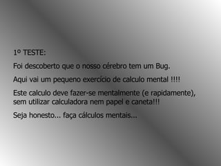 1º TESTE: Foi descoberto que o nosso cérebro tem um Bug. Aqui vai um pequeno exercício de calculo mental !!!!  Este calculo deve fazer-se mentalmente (e rapidamente), sem utilizar calculadora nem papel e caneta!!! Seja honesto... faça cálculos mentais...  
