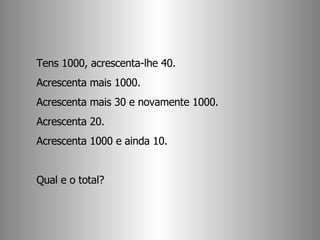 Tens 1000, acrescenta-lhe 40.  Acrescenta mais 1000.  Acrescenta mais 30 e novamente 1000.  Acrescenta 20.  Acrescenta 1000 e ainda 10.  Qual e o total? 