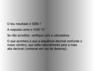 O teu resultado é 5000 ?  A resposta certa e 4100 !!!!  Se não acreditar, verifique com a calculadora.  O que acontece e que a sequência decimal confunde o nosso cérebro, que salta naturalmente para a mais alta decimal (centenas em vez de dezenas).  