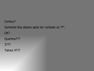Contou?  Somente leia abaixo após ter contado os "F".  OK?  Quantos???  3???  Talvez 4???  