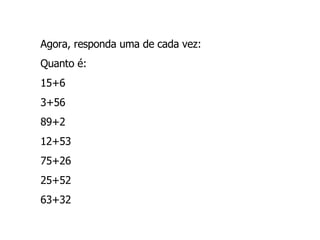 Agora, responda uma de cada vez: Quanto é:  15+6  3+56  89+2  12+53  75+26  25+52  63+32 