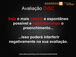 www.abracoaching.com.br/autoconhecimento
Seja o mais natural e espontâneo
possível e não interrompa o
preenchimento...
...isso poderá interferir
negativamente na sua avaliação.
Avaliação DISC
 
