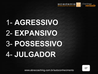 1- AGRESSIVO
2- EXPANSIVO
3- POSSESSIVO
4- JULGADOR
07
www.abracoaching.com.br/autoconhecimento
 