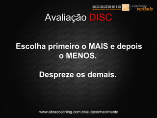 www.abracoaching.com.br/autoconhecimento
Escolha primeiro o MAIS e depois
o MENOS.
Despreze os demais.
Avaliação DISC
 