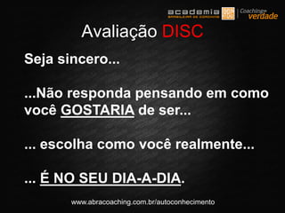 www.abracoaching.com.br/autoconhecimento
Seja sincero...
...Não responda pensando em como
você GOSTARIA de ser...
... escolha como você realmente...
... É NO SEU DIA-A-DIA.
Avaliação DISC
 