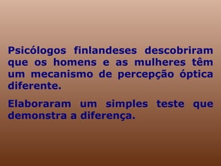 Psicólogos finlandeses descobriram que os homens e as mulheres têm um mecanismo de percepção óptica diferente.  Elaboraram um simples teste que demonstra a diferença.  