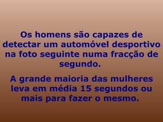 Os homens são capazes de detectar um automóvel desportivo na foto seguinte numa fracção de segundo.  A grande maioria das mulheres leva em média 15 segundos ou mais para fazer o mesmo.  
