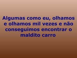Algumas como eu, olhamos e olhamos mil vezes e não conseguimos encontrar o maldito carro     