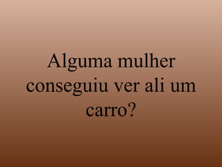Alguma mulher conseguiu ver ali um carro? 