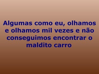 Algumas como eu, olhamos e olhamos mil vezes e não conseguimos encontrar o maldito carro