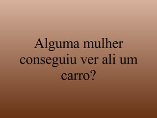 Alguma mulher conseguiu ver ali um carro?