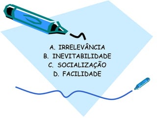 A.A. IRRELEVÂNCIAIRRELEVÂNCIA
B.B. INEVITABILIDADEINEVITABILIDADE
C.C. SOCIALIZAÇÃOSOCIALIZAÇÃO
D.D. FACILIDADEFACILIDADE
 