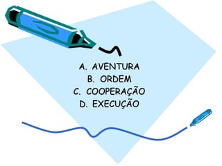 A.A. AVENTURAAVENTURA
B.B. ORDEMORDEM
C.C. COOPERAÇÃOCOOPERAÇÃO
D.D. EXECUÇÃOEXECUÇÃO
 