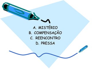 A.A. MISTÉRIOMISTÉRIO
B.B. COMPENSAÇÃOCOMPENSAÇÃO
C.C. REENCONTROREENCONTRO
D.D. PRESSAPRESSA
 