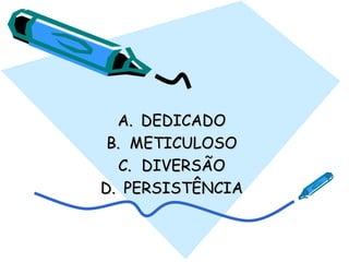 A.A. DEDICADODEDICADO
B.B. METICULOSOMETICULOSO
C.C. DIVERSÃODIVERSÃO
D.D. PERSISTÊNCIAPERSISTÊNCIA
 