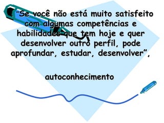 . “. “Se você não está muito satisfeitoSe você não está muito satisfeito
com algumas competências ecom algumas competências e
habilidades que tem hoje e querhabilidades que tem hoje e quer
desenvolver outro perfil, podedesenvolver outro perfil, pode
aprofundar, estudar, desenvolver”,aprofundar, estudar, desenvolver”,
autoconhecimentoautoconhecimento
 