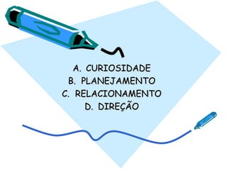 A.A. CURIOSIDADECURIOSIDADE
B.B. PLANEJAMENTOPLANEJAMENTO
C.C. RELACIONAMENTORELACIONAMENTO
D.D. DIREÇÃODIREÇÃO
 