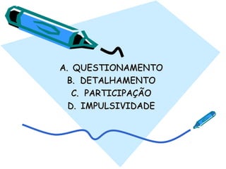 A.A. QUESTIONAMENTOQUESTIONAMENTO
B.B. DETALHAMENTODETALHAMENTO
C.C. PARTICIPAÇÃOPARTICIPAÇÃO
D.D. IMPULSIVIDADEIMPULSIVIDADE
 