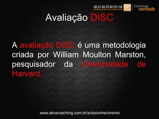 A avaliação DISC é uma metodologia
criada por William Moulton Marston,
pesquisador da Universidade de
Harvard.
www.abracoaching.com.br/autoconhecimento
Avaliação DISC
 