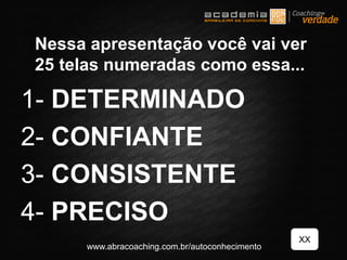 1- DETERMINADO
2- CONFIANTE
3- CONSISTENTE
4- PRECISO
XX
www.abracoaching.com.br/autoconhecimento
Nessa apresentação você vai ver
25 telas numeradas como essa...
 