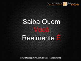 www.abracoaching.com.br/autoconhecimento
Saiba Quem
Você
Realmente É
 