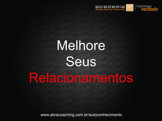 www.abracoaching.com.br/autoconhecimento
Melhore
Seus
Relacionamentos
 