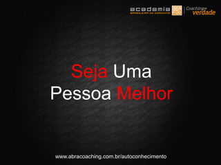 www.abracoaching.com.br/autoconhecimento
Seja Uma
Pessoa Melhor
 