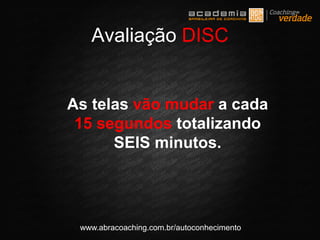 www.abracoaching.com.br/autoconhecimento
As telas vão mudar a cada
15 segundos totalizando
SEIS minutos.
Avaliação DISC
 