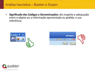 Análise heurística – Bastien e Scapin


 •  Signiﬁcado	
  dos	
  Códigos	
  e	
  Denominações:	
  diz	
  respeito	
  a	
  adequação	
  
    entre	
  o	
  objeto	
  ou	
  a	
  informação	
  apresentada	
  ou	
  pedida,	
  e	
  sua	
  
    referência.	
  




                       C                                                         D
www.qualister.com.br
 