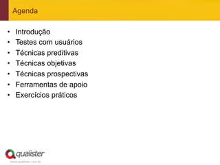 Agenda

•    Introdução
•    Testes com usuários
•    Técnicas preditivas
•    Técnicas objetivas
•    Técnicas prospectivas
•    Ferramentas de apoio
•    Exercícios práticos




 www.qualister.com.br
 