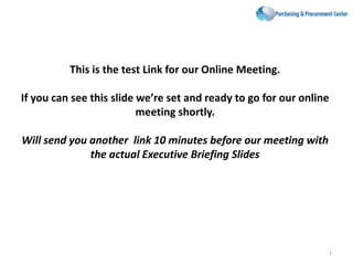 This is the test Link for our Online Meeting.
If you can see this slide we’re set and ready to go for our online
meeting shortly.
Will send you another link 10 minutes before our meeting with
the actual Executive Briefing Slides
1
 