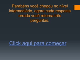 Parabéns você chegou no nível
intermediário, agora cada resposta
      errada você retorna três
            perguntas.




Click aqui para começar
 