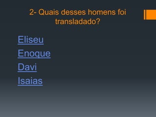 2- Quais desses homens foi
         transladado?

Eliseu
Enoque
Davi
Isaias
 