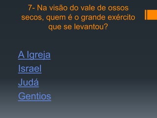 7- Na visão do vale de ossos
secos, quem é o grande exército
        que se levantou?


A Igreja
Israel
Judá
Gentios
 
