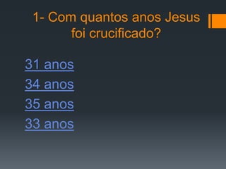 1- Com quantos anos Jesus
       foi crucificado?

31 anos
34 anos
35 anos
33 anos
 