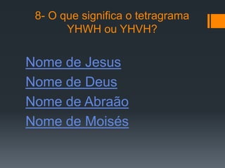 8- O que significa o tetragrama
       YHWH ou YHVH?


Nome de Jesus
Nome de Deus
Nome de Abraão
Nome de Moisés
 