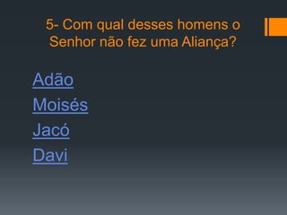 5- Com qual desses homens o
 Senhor não fez uma Aliança?

Adão
Moisés
Jacó
Davi
 