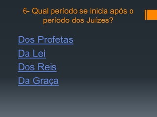 6- Qual período se inicia após o
      período dos Juízes?

Dos Profetas
Da Lei
Dos Reis
Da Graça
 