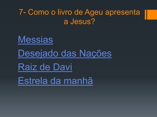7- Como o livro de Ageu apresenta
             a Jesus?

Messias
Desejado das Nações
Raiz de Davi
Estrela da manhã
 