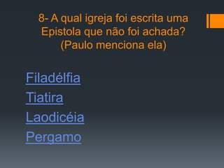 8- A qual igreja foi escrita uma
  Epistola que não foi achada?
       (Paulo menciona ela)


Filadélfia
Tiatira
Laodicéia
Pergamo
 
