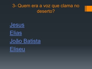 3- Quem era a voz que clama no
           deserto?


Jesus
Elias
João Batista
Eliseu
 